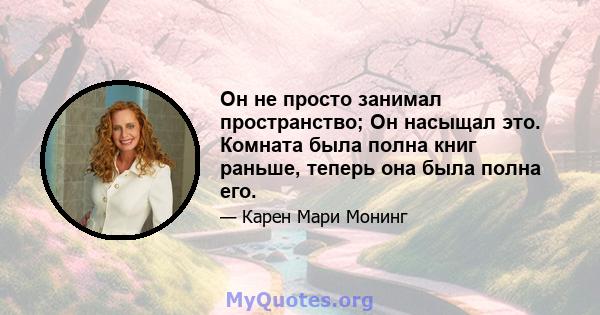 Он не просто занимал пространство; Он насыщал это. Комната была полна книг раньше, теперь она была полна его.