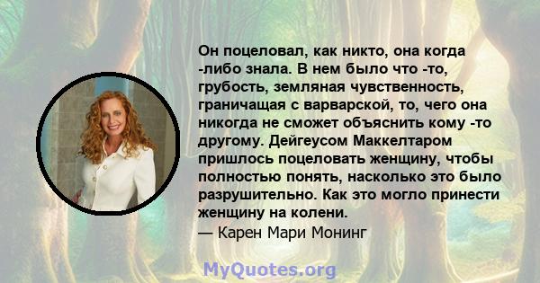 Он поцеловал, как никто, она когда -либо знала. В нем было что -то, грубость, земляная чувственность, граничащая с варварской, то, чего она никогда не сможет объяснить кому -то другому. Дейгеусом Маккелтаром пришлось