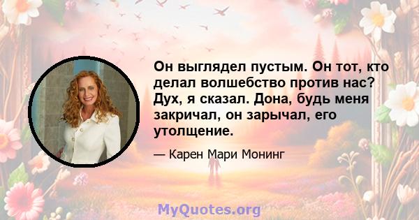 Он выглядел пустым. Он тот, кто делал волшебство против нас? Дух, я сказал. Дона, будь меня закричал, он зарычал, его утолщение.