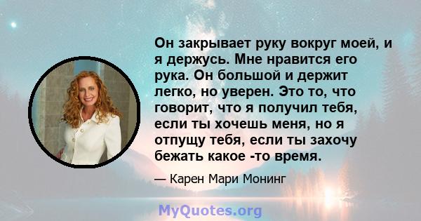 Он закрывает руку вокруг моей, и я держусь. Мне нравится его рука. Он большой и держит легко, но уверен. Это то, что говорит, что я получил тебя, если ты хочешь меня, но я отпущу тебя, если ты захочу бежать какое -то