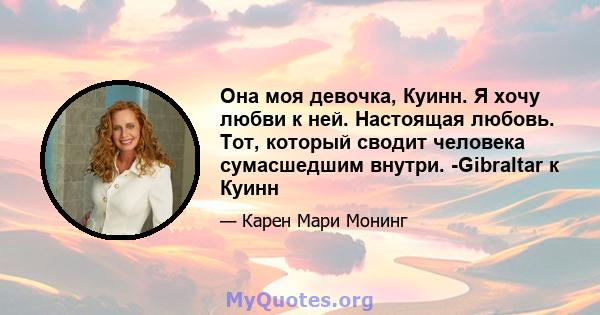 Она моя девочка, Куинн. Я хочу любви к ней. Настоящая любовь. Тот, который сводит человека сумасшедшим внутри. -Gibraltar к Куинн