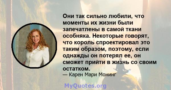 Они так сильно любили, что моменты их жизни были запечатлены в самой ткани особняка. Некоторые говорят, что король спроектировал это таким образом, поэтому, если однажды он потерял ее, он сможет прийти в жизнь со своим