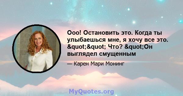 Ооо! Остановить это. Когда ты улыбаешься мне, я хочу все это. "" Что? "Он выглядел смущенным