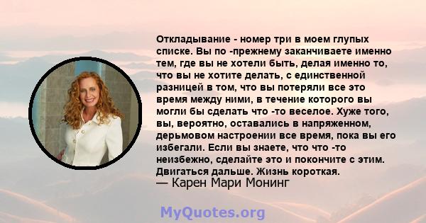 Откладывание - номер три в моем глупых списке. Вы по -прежнему заканчиваете именно тем, где вы не хотели быть, делая именно то, что вы не хотите делать, с единственной разницей в том, что вы потеряли все это время между 