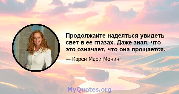 Продолжайте надеяться увидеть свет в ее глазах. Даже зная, что это означает, что она прощается.