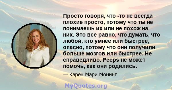 Просто говоря, что -то не всегда плохие просто, потому что ты не понимаешь их или не похож на них. Это все равно, что думать, что любой, кто умнее или быстрее, опасно, потому что они получили больше мозгов или быстрее.