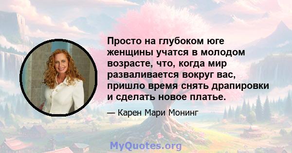 Просто на глубоком юге женщины учатся в молодом возрасте, что, когда мир разваливается вокруг вас, пришло время снять драпировки и сделать новое платье.