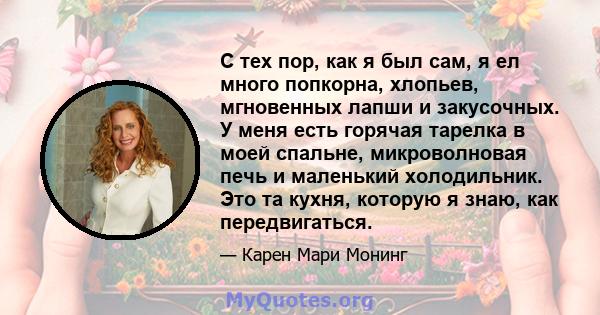 С тех пор, как я был сам, я ел много попкорна, хлопьев, мгновенных лапши и закусочных. У меня есть горячая тарелка в моей спальне, микроволновая печь и маленький холодильник. Это та кухня, которую я знаю, как