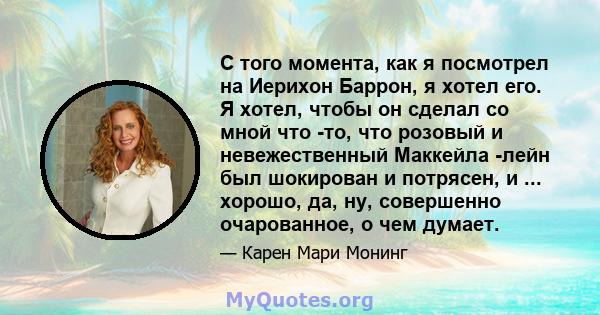 С того момента, как я посмотрел на Иерихон Баррон, я хотел его. Я хотел, чтобы он сделал со мной что -то, что розовый и невежественный Маккейла -лейн был шокирован и потрясен, и ... хорошо, да, ну, совершенно