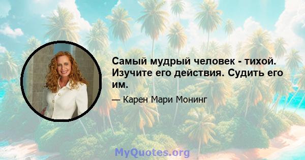 Самый мудрый человек - тихой. Изучите его действия. Судить его им.