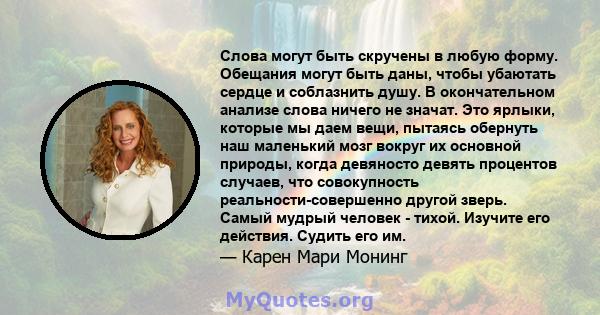 Слова могут быть скручены в любую форму. Обещания могут быть даны, чтобы убаютать сердце и соблазнить душу. В окончательном анализе слова ничего не значат. Это ярлыки, которые мы даем вещи, пытаясь обернуть наш