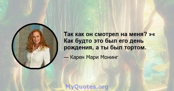 Так как он смотрел на меня? »« Как будто это был его день рождения, а ты был тортом.