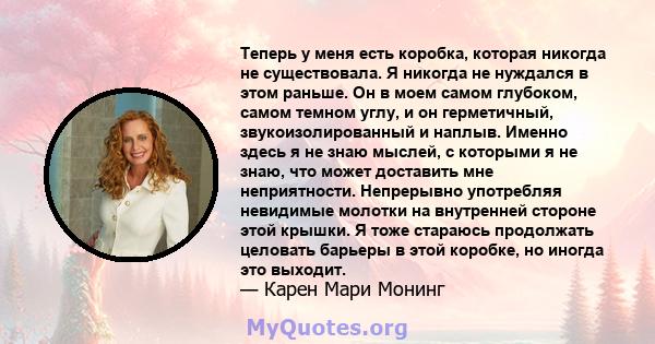 Теперь у меня есть коробка, которая никогда не существовала. Я никогда не нуждался в этом раньше. Он в моем самом глубоком, самом темном углу, и он герметичный, звукоизолированный и наплыв. Именно здесь я не знаю