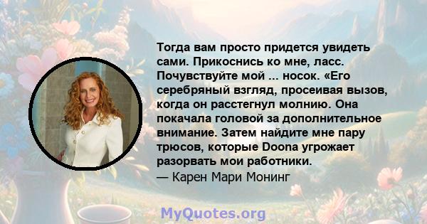 Тогда вам просто придется увидеть сами. Прикоснись ко мне, ласс. Почувствуйте мой ... носок. «Его серебряный взгляд, просеивая вызов, когда он расстегнул молнию. Она покачала головой за дополнительное внимание. Затем