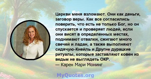 Церкви меня взломают. Они как деньги, заговор веры. Как все согласились поверить, что есть не только Бог, но он спускается и проверяет людей, если они висят в определенных местах, поднимают отвалки, сжигают много свечей 