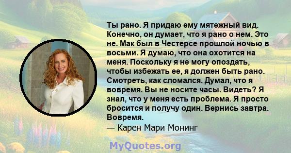 Ты рано. Я придаю ему мятежный вид. Конечно, он думает, что я рано о нем. Это не. Мак был в Честерсе прошлой ночью в восьми. Я думаю, что она охотится на меня. Поскольку я не могу опоздать, чтобы избежать ее, я должен