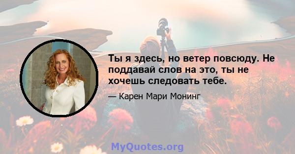 Ты я здесь, но ветер повсюду. Не поддавай слов на это, ты не хочешь следовать тебе.