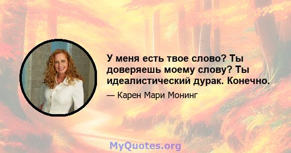 У меня есть твое слово? Ты доверяешь моему слову? Ты идеалистический дурак. Конечно.