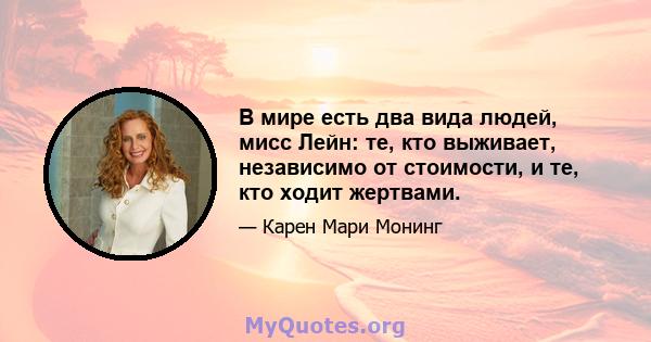 В мире есть два вида людей, мисс Лейн: те, кто выживает, независимо от стоимости, и те, кто ходит жертвами.