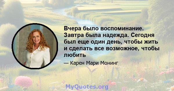 Вчера было воспоминание. Завтра была надежда. Сегодня был еще один день, чтобы жить и сделать все возможное, чтобы любить