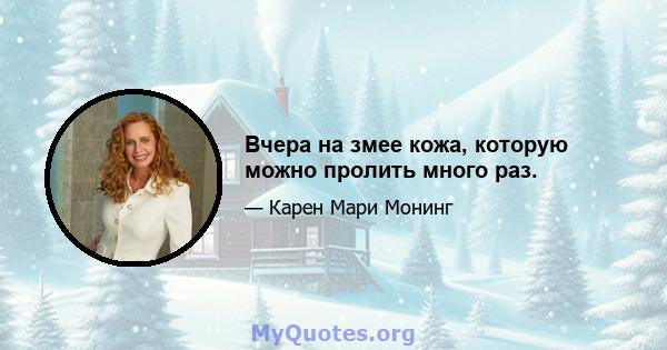 Вчера на змее кожа, которую можно пролить много раз.