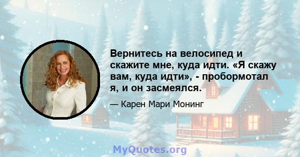 Вернитесь на велосипед и скажите мне, куда идти. «Я скажу вам, куда идти», - пробормотал я, и он засмеялся.