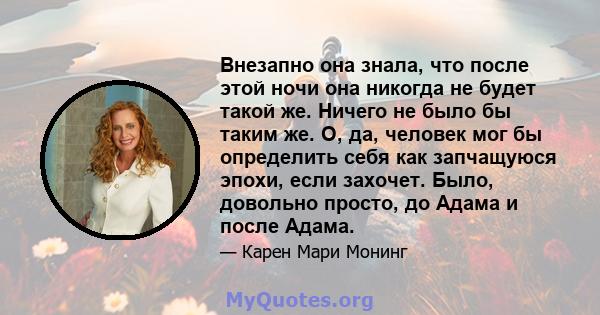 Внезапно она знала, что после этой ночи она никогда не будет такой же. Ничего не было бы таким же. О, да, человек мог бы определить себя как запчащуюся эпохи, если захочет. Было, довольно просто, до Адама и после Адама.