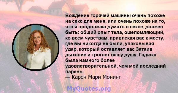 Вождение горячей машины очень похоже на секс для меня, или очень похоже на то, что я продолжаю думать о сексе, должен быть: общий опыт тела, ошеломляющий, ко всем чувствам, привлекая вас к месту, где вы никогда не были, 