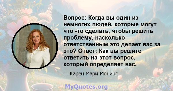 Вопрос: Когда вы один из немногих людей, которые могут что -то сделать, чтобы решить проблему, насколько ответственным это делает вас за это? Ответ: Как вы решите ответить на этот вопрос, который определяет вас.