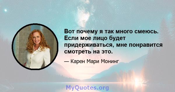 Вот почему я так много смеюсь. Если мое лицо будет придерживаться, мне понравится смотреть на это.