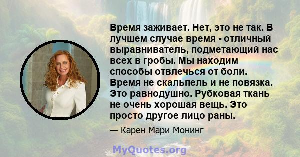 Время заживает. Нет, это не так. В лучшем случае время - отличный выравниватель, подметающий нас всех в гробы. Мы находим способы отвлечься от боли. Время не скальпель и не повязка. Это равнодушно. Рубковая ткань не