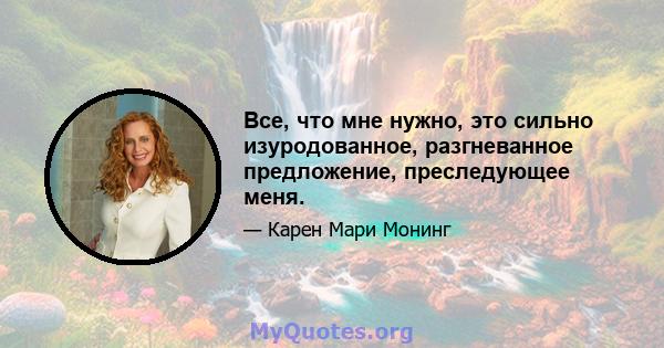 Все, что мне нужно, это сильно изуродованное, разгневанное предложение, преследующее меня.