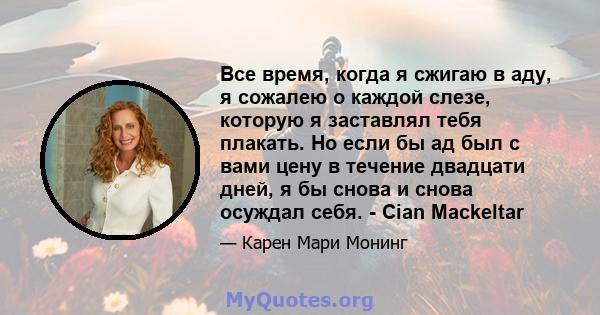 Все время, когда я сжигаю в аду, я сожалею о каждой слезе, которую я заставлял тебя плакать. Но если бы ад был с вами цену в течение двадцати дней, я бы снова и снова осуждал себя. - Cian Mackeltar