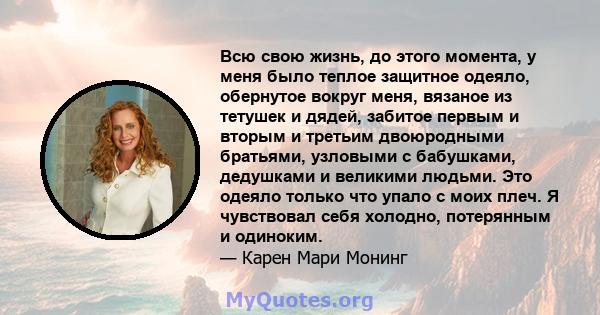 Всю свою жизнь, до этого момента, у меня было теплое защитное одеяло, обернутое вокруг меня, вязаное из тетушек и дядей, забитое первым и вторым и третьим двоюродными братьями, узловыми с бабушками, дедушками и великими 