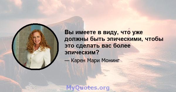 Вы имеете в виду, что уже должны быть эпическими, чтобы это сделать вас более эпическим?