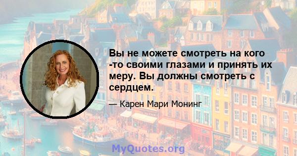 Вы не можете смотреть на кого -то своими глазами и принять их меру. Вы должны смотреть с сердцем.