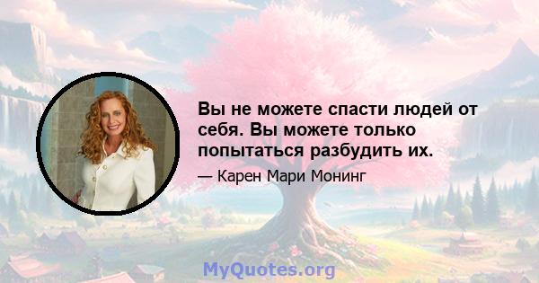 Вы не можете спасти людей от себя. Вы можете только попытаться разбудить их.