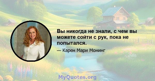 Вы никогда не знали, с чем вы можете сойти с рук, пока не попытался.