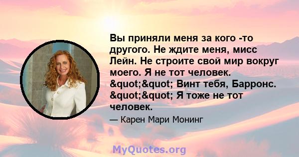 Вы приняли меня за кого -то другого. Не ждите меня, мисс Лейн. Не строите свой мир вокруг моего. Я не тот человек. "" Винт тебя, Барронс. "" Я тоже не тот человек.