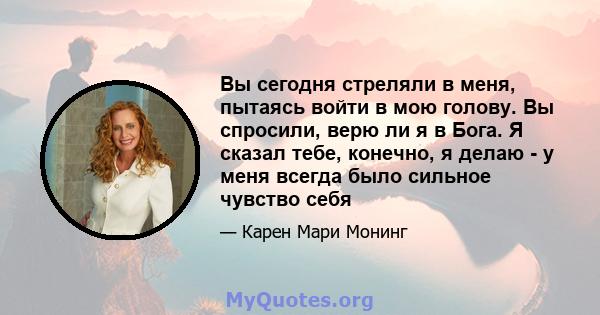 Вы сегодня стреляли в меня, пытаясь войти в мою голову. Вы спросили, верю ли я в Бога. Я сказал тебе, конечно, я делаю - у меня всегда было сильное чувство себя