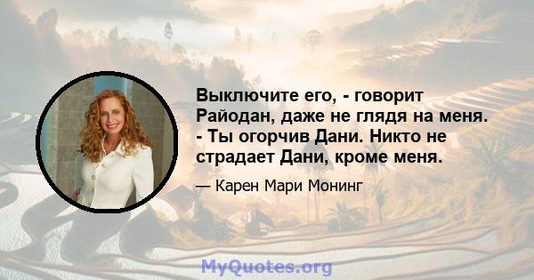 Выключите его, - говорит Райодан, даже не глядя на меня. - Ты огорчив Дани. Никто не страдает Дани, кроме меня.