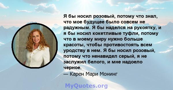 Я бы носил розовый, потому что знал, что мое будущее было совсем не радужным. Я бы наделся на рукоятку, и я бы носил кокетливые туфли, потому что в моему миру нужно больше красоты, чтобы противостоять всем уродству в