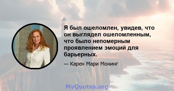 Я был ошеломлен, увидев, что он выглядел ошеломленным, что было непомерным проявлением эмоций для барьерных.