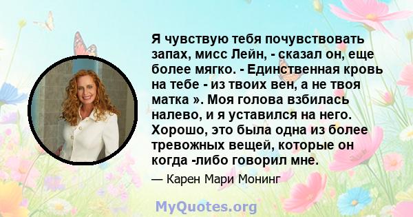 Я чувствую тебя почувствовать запах, мисс Лейн, - сказал он, еще более мягко. - Единственная кровь на тебе - из твоих вен, а не твоя матка ». Моя голова взбилась налево, и я уставился на него. Хорошо, это была одна из