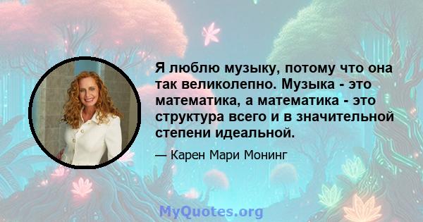 Я люблю музыку, потому что она так великолепно. Музыка - это математика, а математика - это структура всего и в значительной степени идеальной.