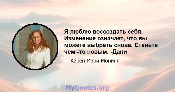 Я люблю воссоздать себя. Изменение означает, что вы можете выбрать снова. Станьте чем -то новым. -Дани