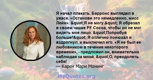 Я начал плакать. Барронс выглядел в ужасе. «Останови это немедленно, мисс Лейн». "Я не могу." Я обрезал в своем чашке PF Cocoa, чтобы он не мог видеть мое лицо. "Попробуй больше!" Я отлично понюхал и 