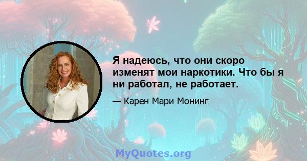 Я надеюсь, что они скоро изменят мои наркотики. Что бы я ни работал, не работает.