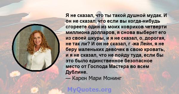 Я не сказал, что ты такой душной мудак. И он не сказал, что если вы когда-нибудь сгореете один из моих ковриков четверти миллиона долларов, я снова выберет его из своей шкуры, и я не сказал, о, дорогая, не так ли? И он