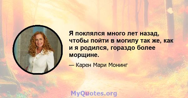 Я поклялся много лет назад, чтобы пойти в могилу так же, как и я родился, гораздо более морщине.